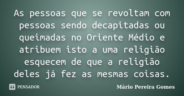 As pessoas que se revoltam com pessoas sendo decapitadas ou queimadas no Oriente Médio e atribuem isto a uma religião esquecem de que a religião deles já fez as... Frase de Mário Pereira Gomes.