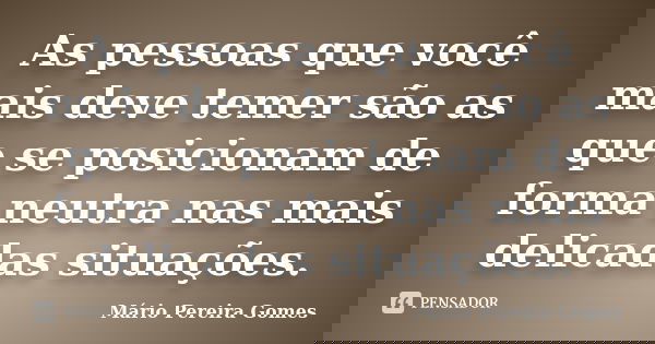 As pessoas que você mais deve temer são as que se posicionam de forma neutra nas mais delicadas situações.... Frase de Mário Pereira Gomes.