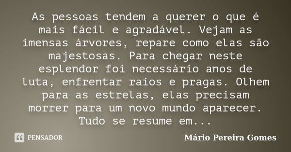 As pessoas tendem a querer o que é mais fácil e agradável. Vejam as imensas árvores, repare como elas são majestosas. Para chegar neste esplendor foi necessário... Frase de Mário Pereira Gomes.