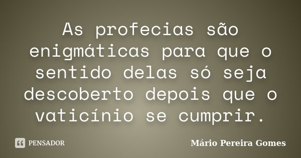 As profecias são enigmáticas para que o sentido delas só seja descoberto depois que o vaticínio se cumprir.... Frase de Mário Pereira Gomes.