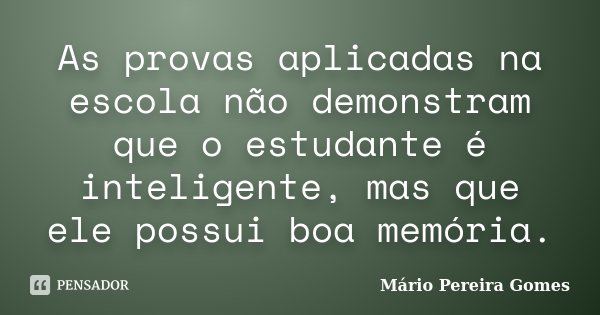 As provas aplicadas na escola não demonstram que o estudante é inteligente, mas que ele possui boa memória.... Frase de Mário Pereira Gomes.