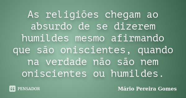 As religiões chegam ao absurdo de se dizerem humildes mesmo afirmando que são oniscientes, quando na verdade não são nem oniscientes ou humildes.... Frase de Mário Pereira Gomes.