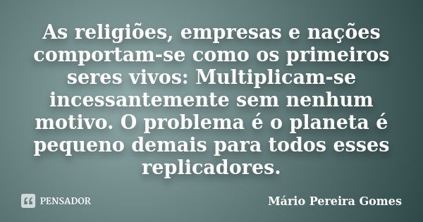 As religiões, empresas e nações comportam-se como os primeiros seres vivos: Multiplicam-se incessantemente sem nenhum motivo. O problema é o planeta é pequeno d... Frase de Mário Pereira Gomes.