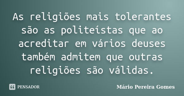 As religiões mais tolerantes são as politeístas que ao acreditar em vários deuses também admitem que outras religiões são válidas.... Frase de Mário Pereira Gomes.