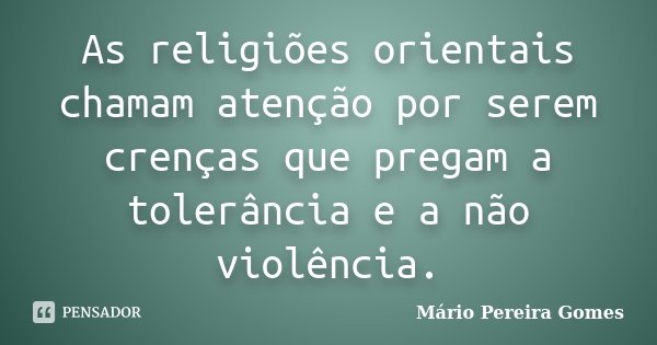As religiões orientais chamam atenção por serem crenças que pregam a tolerância e a não violência.... Frase de Mário Pereira Gomes.