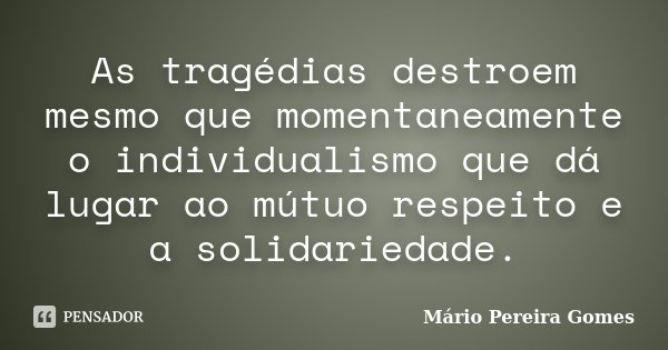 As tragédias destroem mesmo que momentaneamente o individualismo que dá lugar ao mútuo respeito e a solidariedade.... Frase de Mário Pereira Gomes.