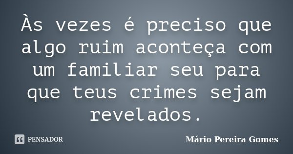 Às vezes é preciso que algo ruim aconteça com um familiar seu para que teus crimes sejam revelados.... Frase de Mário Pereira Gomes.