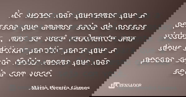 Às vezes não queremos que a pessoa que amamos saia de nossas vidas, mas se você realmente ama deve deixar partir para que a pessoa seja feliz mesmo que não seja... Frase de Mário Pereira Gomes.