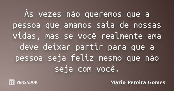 Às vezes não queremos que a pessoa que amamos saia de nossas vidas, mas se você realmente ama deve deixar partir para que a pessoa seja feliz mesmo que não seja... Frase de Mário Pereira Gomes.