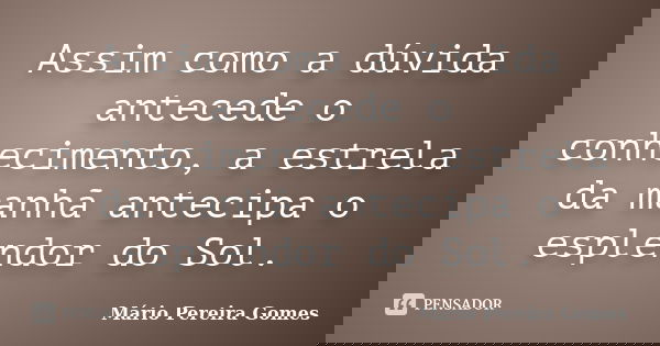 Assim como a dúvida antecede o conhecimento, a estrela da manhã antecipa o esplendor do Sol.... Frase de Mário Pereira Gomes.