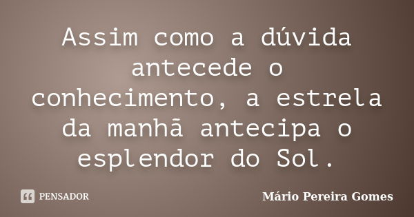 Assim como a dúvida antecede o conhecimento, a estrela da manhã antecipa o esplendor do Sol.... Frase de Mário Pereira Gomes.