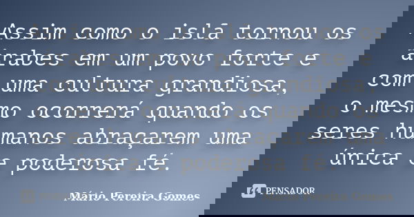 Assim como o islã tornou os árabes em um povo forte e com uma cultura grandiosa, o mesmo ocorrerá quando os seres humanos abraçarem uma única e poderosa fé.... Frase de Mário Pereira Gomes.