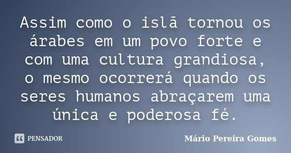 Assim como o islã tornou os árabes em um povo forte e com uma cultura grandiosa, o mesmo ocorrerá quando os seres humanos abraçarem uma única e poderosa fé.... Frase de Mário Pereira Gomes.