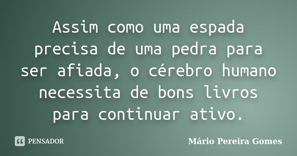 Assim como uma espada precisa de uma pedra para ser afiada, o cérebro humano necessita de bons livros para continuar ativo.... Frase de Mário Pereira Gomes.