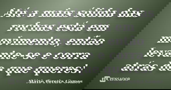 Até a mais sólida das rochas está em movimento, então levante-se e corra atrás do que queres!... Frase de Mário Pereira Gomes.