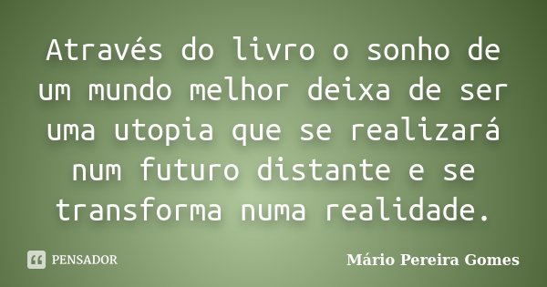 Através do livro o sonho de um mundo melhor deixa de ser uma utopia que se realizará num futuro distante e se transforma numa realidade.... Frase de Mário Pereira Gomes.