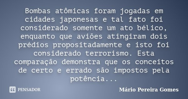 Bombas atômicas foram jogadas em cidades japonesas e tal fato foi considerado somente um ato bélico, enquanto que aviões atingiram dois prédios propositadamente... Frase de Mário Pereira Gomes.