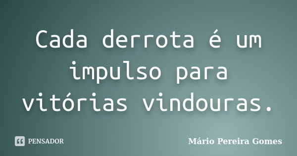 Cada derrota é um impulso para vitórias vindouras.... Frase de Mário Pereira Gomes.