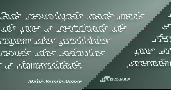Cada revolução nada mais é do que a retirada de ferrugem dos grilhões que através dos séculos prendem a humanidade.... Frase de Mário Pereira Gomes.