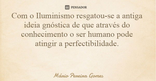 Com o Iluminismo resgatou-se a antiga ideia gnóstica de que através do conhecimento o ser humano pode atingir a perfectibilidade.... Frase de Mário Pereira Gomes.