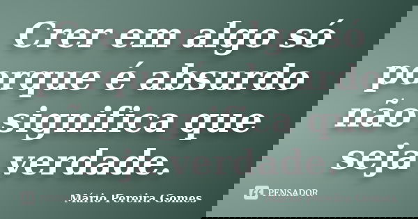 Crer em algo só porque é absurdo não significa que seja verdade.... Frase de Mário Pereira Gomes.