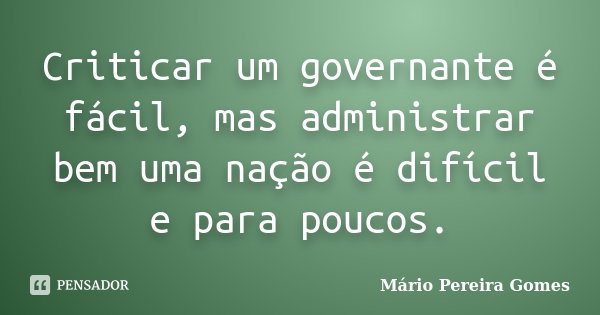 Criticar um governante é fácil, mas administrar bem uma nação é difícil e para poucos.... Frase de Mário Pereira Gomes.