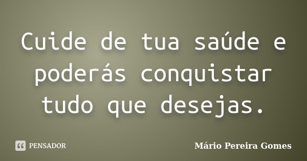 Cuide de tua saúde e poderás conquistar tudo que desejas.... Frase de Mário Pereira Gomes.