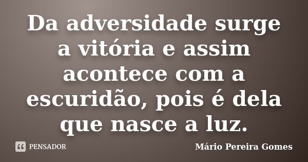 Da adversidade surge a vitória e assim acontece com a escuridão, pois é dela que nasce a luz.... Frase de Mário Pereira Gomes.