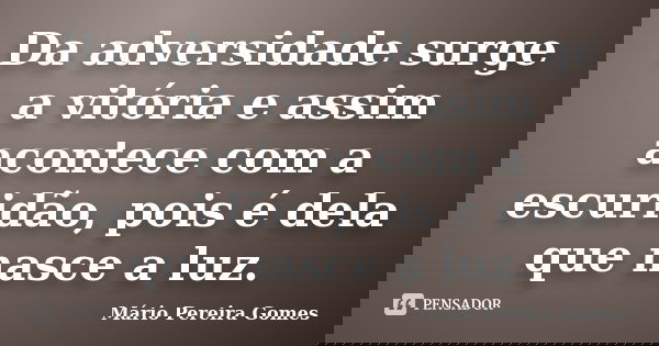 Da adversidade surge a vitória e assim acontece com a escuridão, pois é dela que nasce a luz.... Frase de Mário Pereira Gomes.