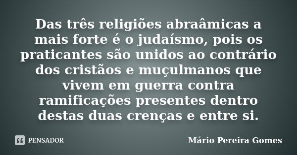 Das três religiões abraâmicas a mais forte é o judaísmo, pois os praticantes são unidos ao contrário dos cristãos e muçulmanos que vivem em guerra contra ramifi... Frase de Mário Pereira Gomes.