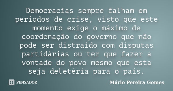 Democracias sempre falham em períodos de crise, visto que este momento exige o máximo de coordenação do governo que não pode ser distraído com disputas partidár... Frase de Mário Pereira Gomes.