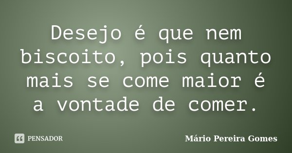 Desejo é que nem biscoito, pois quanto mais se come maior é a vontade de comer.... Frase de Mário Pereira Gomes.
