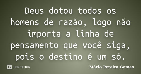 Deus dotou todos os homens de razão, logo não importa a linha de pensamento que você siga, pois o destino é um só.... Frase de Mário Pereira Gomes.