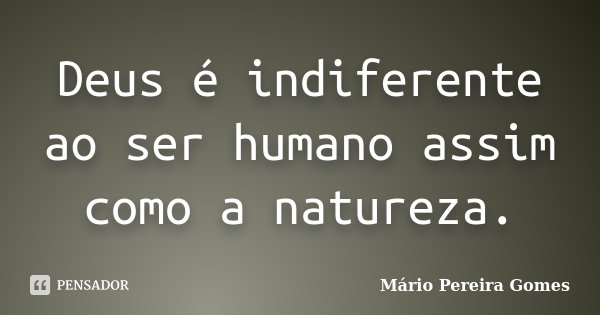Deus é indiferente ao ser humano assim como a natureza.... Frase de Mário Pereira Gomes.