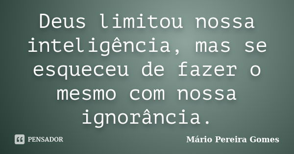 Deus limitou nossa inteligência, mas se esqueceu de fazer o mesmo com nossa ignorância.... Frase de Mário Pereira Gomes.