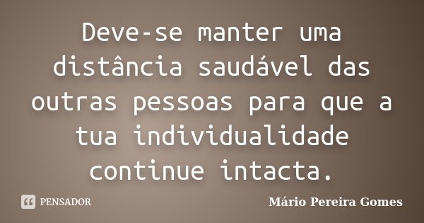 Deve-se manter uma distância saudável das outras pessoas para que a tua individualidade continue intacta.... Frase de Mário Pereira Gomes.