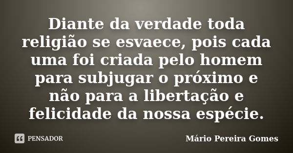 Diante da verdade toda religião se esvaece, pois cada uma foi criada pelo homem para subjugar o próximo e não para a libertação e felicidade da nossa espécie.... Frase de Mário Pereira Gomes.