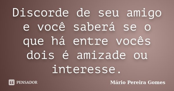 Discorde de seu amigo e você saberá se o que há entre vocês dois é amizade ou interesse.... Frase de Mário Pereira Gomes.
