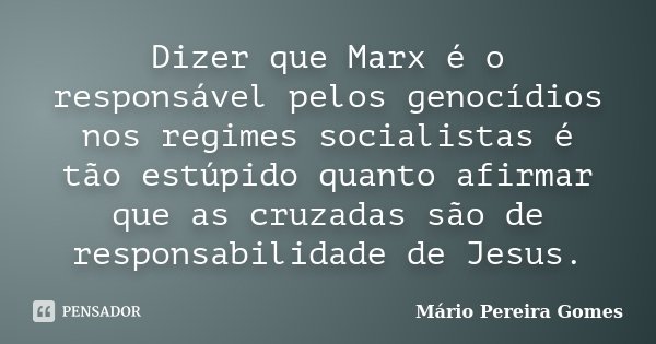 Dizer que Marx é o responsável pelos genocídios nos regimes socialistas é tão estúpido quanto afirmar que as cruzadas são de responsabilidade de Jesus.... Frase de Mário Pereira Gomes.
