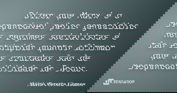 Dizer que Marx é o responsável pelos genocídios nos regimes socialistas é tão estúpido quanto afirmar que as cruzadas são de responsabilidade de Jesus.... Frase de Mário Pereira Gomes.