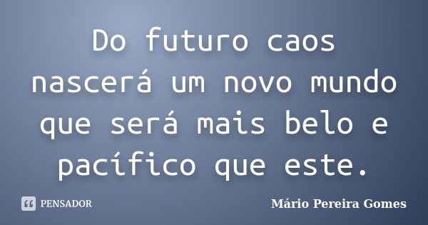 Do futuro caos nascerá um novo mundo que será mais belo e pacífico que este.... Frase de Mário Pereira Gomes.