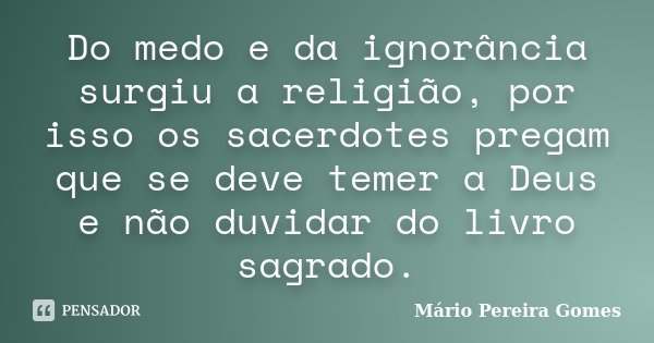 Do medo e da ignorância surgiu a religião, por isso os sacerdotes pregam que se deve temer a Deus e não duvidar do livro sagrado.... Frase de Mário Pereira Gomes.