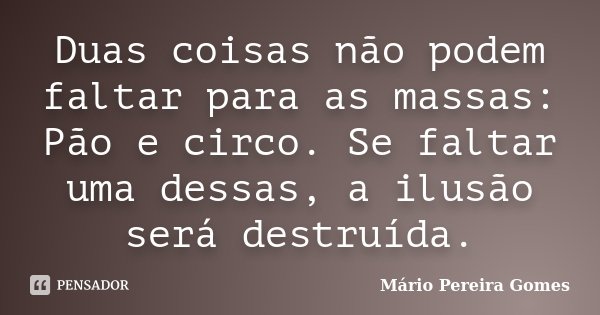 Duas coisas não podem faltar para as massas: Pão e circo. Se faltar uma dessas, a ilusão será destruída.... Frase de Mário Pereira Gomes.
