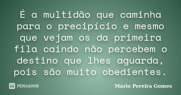 É a multidão que caminha para o precipício e mesmo que vejam os da primeira fila caindo não percebem o destino que lhes aguarda, pois são muito obedientes.... Frase de Mário Pereira Gomes.