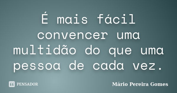 É mais fácil convencer uma multidão do que uma pessoa de cada vez.... Frase de Mário Pereira Gomes.