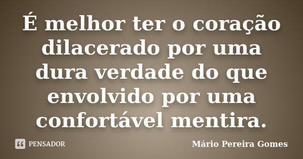 É melhor ter o coração dilacerado por uma dura verdade do que envolvido por uma confortável mentira.... Frase de Mário Pereira Gomes.