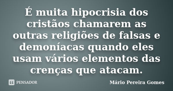 É muita hipocrisia dos cristãos chamarem as outras religiões de falsas e demoníacas quando eles usam vários elementos das crenças que atacam.... Frase de Mário Pereira Gomes.