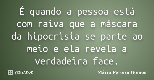 É quando a pessoa está com raiva que a máscara da hipocrisia se parte ao meio e ela revela a verdadeira face.... Frase de Mário Pereira Gomes.