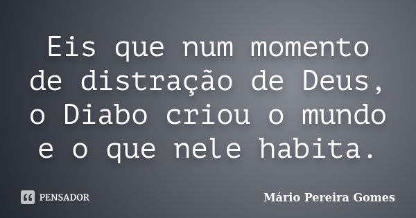 Eis que num momento de distração de Deus, o Diabo criou o mundo e o que nele habita.... Frase de Mário Pereira Gomes.