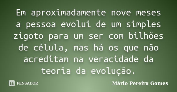 Em aproximadamente nove meses a pessoa evolui de um simples zigoto para um ser com bilhões de célula, mas há os que não acreditam na veracidade da teoria da evo... Frase de Mário Pereira Gomes.